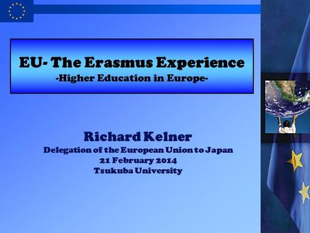 Richard Kelner Delegation of the European Union to Japan 21 February 2014 Tsukuba University EU- The Erasmus Experience -Higher Education in Europe-
