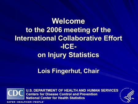 Welcome to the 2006 meeting of the International Collaborative Effort -ICE- on Injury Statistics Lois Fingerhut, Chair U.S. DEPARTMENT OF HEALTH AND HUMAN.