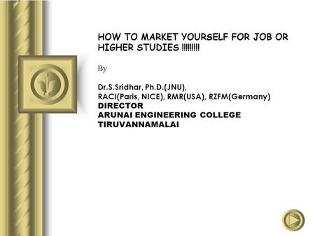 HOW TO MARKET YOURSELF FOR JOB OR HIGHER STUDIES !!!!!!!!! By Dr.S.Sridhar, Ph.D.(JNU), RACI(Paris, NICE), RMR(USA), RZFM(Germany) DIRECTOR ARUNAI ENGINEERING.