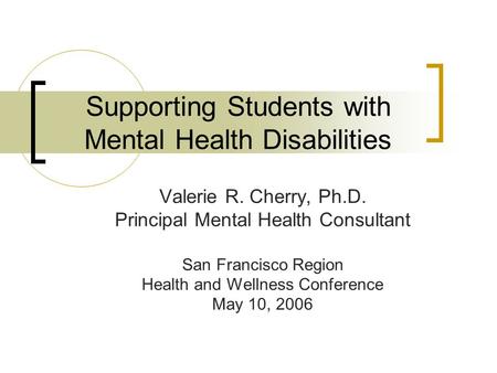 Supporting Students with Mental Health Disabilities Valerie R. Cherry, Ph.D. Principal Mental Health Consultant San Francisco Region Health and Wellness.