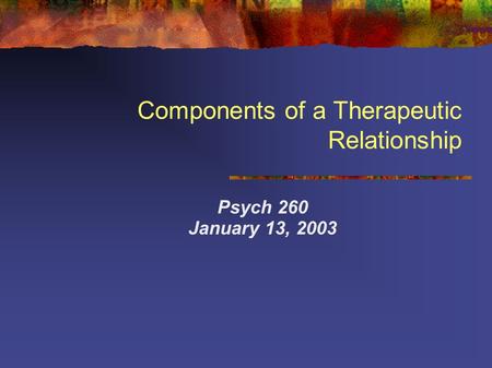 Components of a Therapeutic Relationship Psych 260 January 13, 2003.
