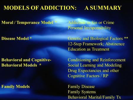 Moral / Temperance Model*Addiction as Sin or Crime Personal Irresponsibility Disease Model *Genetic and Biological Factors ** 12-Step Framework; Abstinence.