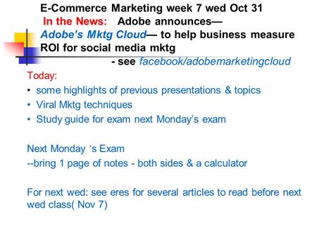 E-Commerce Marketing week 7 wed Oct 31 In the News: Adobe announces— Adobe’s Mktg Cloud— to help business measure ROI for social media mktg - see facebook/adobemarketingcloud.