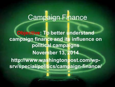 Campaign Finance Objective: To better understand campaign finance and its influence on political campaigns November 13, 2014