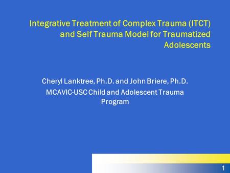 1 Integrative Treatment of Complex Trauma (ITCT) and Self Trauma Model for Traumatized Adolescents Cheryl Lanktree, Ph.D. and John Briere, Ph.D. MCAVIC-USC.
