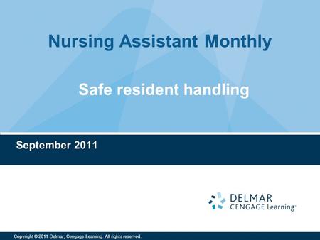 Nursing Assistant Monthly Copyright © 2011 Delmar, Cengage Learning. All rights reserved. Safe resident handling September 2011.