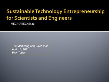 MECH/AREC 581a2 The Marketing and Sales Plan April 13, 2011 Rick Turley.