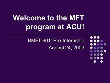 Welcome to the MFT program at ACU! BMFT 601: Pre-Internship August 24, 2009.