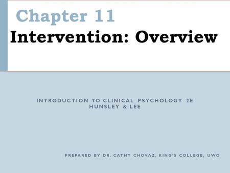 Chapter 11 Intervention: Overview INTRODUCTION TO CLINICAL PSYCHOLOGY 2E HUNSLEY & LEE PREPARED BY DR. CATHY CHOVAZ, KING’S COLLEGE, UWO.