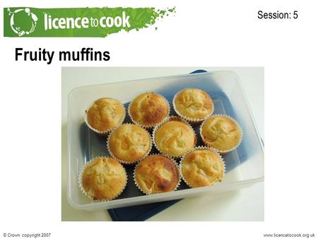 Www.licencetocook.org.uk© Crown copyright 2007 Fruity muffins Session: 5.