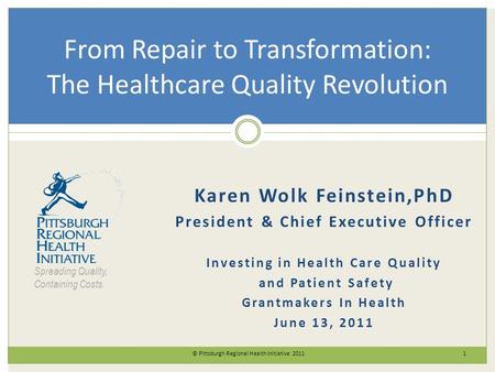 © Pittsburgh Regional Health Initiative 2011 1 From Repair to Transformation: The Healthcare Quality Revolution Karen Wolk Feinstein,PhD President & Chief.