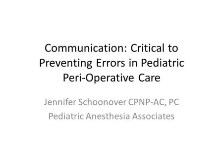 Communication: Critical to Preventing Errors in Pediatric Peri-Operative Care Jennifer Schoonover CPNP-AC, PC Pediatric Anesthesia Associates.