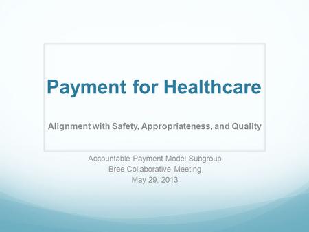 Payment for Healthcare Alignment with Safety, Appropriateness, and Quality Accountable Payment Model Subgroup Bree Collaborative Meeting May 29, 2013.
