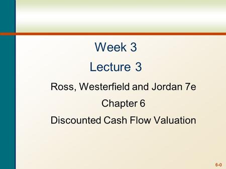 6-0 Week 3 Lecture 3 Ross, Westerfield and Jordan 7e Chapter 6 Discounted Cash Flow Valuation.
