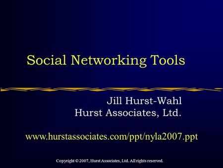 Social Networking Tools Jill Hurst-Wahl Hurst Associates, Ltd. Copyright © 2007, Hurst Associates, Ltd. All rights reserved. www.hurstassociates.com/ppt/nyla2007.ppt.