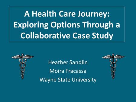 A Health Care Journey: Exploring Options Through a Collaborative Case Study Heather Sandlin Moira Fracassa Wayne State University.