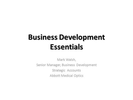 Business Development Essentials Mark Walsh, Senior Manager, Business Development Strategic Accounts Abbott Medical Optics.