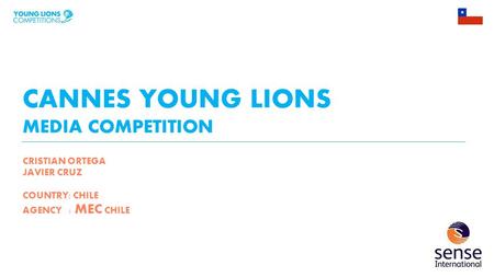 CANNES YOUNG LIONS MEDIA COMPETITION CRISTIAN ORTEGA JAVIER CRUZ COUNTRY: CHILE AGENCY : MEC CHILE.