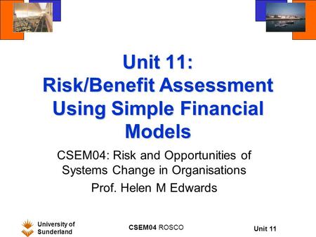 Unit 11 University of Sunderland CSEM04 ROSCO Unit 11: Risk/Benefit Assessment Using Simple Financial Models CSEM04: Risk and Opportunities of Systems.