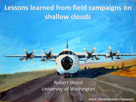 Lessons learned from field campaigns on shallow clouds Robert Wood University of Washington Robert Wood University of Washington Artist: Christine Hella-Thompson.