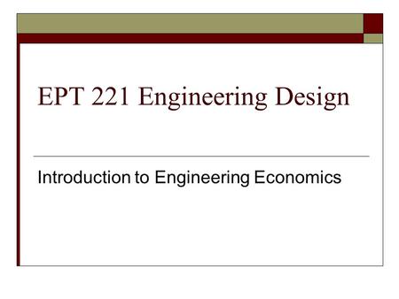 EPT 221 Engineering Design Introduction to Engineering Economics.
