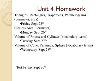Unit 4 Homework Triangles, Rectangles, Trapezoids, Parallelograms (perimeter, area) Friday Sept 23 rd Circles (Area, Perimeter) Monday Sept 26 th Volume.