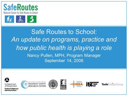 Safe Routes to School: An update on programs, practice and how public health is playing a role Nancy Pullen, MPH, Program Manager September 14, 2006.