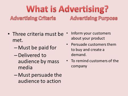 Three criteria must be met. – Must be paid for – Delivered to audience by mass media – Must persuade the audience to action Inform your customers about.