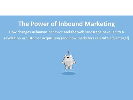 The Power of Inbound Marketing How changes in human behavior and the web landscape have led to a revolution in customer acquisition (and how marketers.