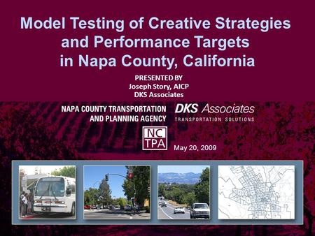 Model Testing of Creative Strategies and Performance Targets in Napa County, California May 20, 2009 PRESENTED BY Joseph Story, AICP DKS Associates.