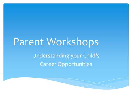 Parent Workshops Understanding your Child’s Career Opportunities.