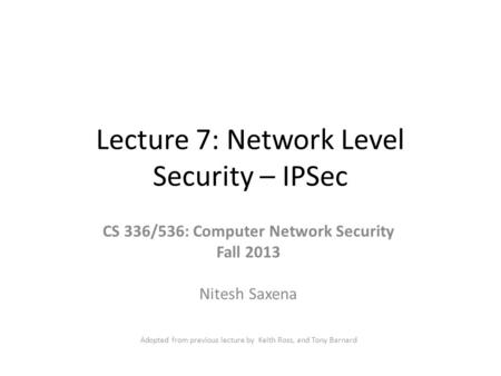 Lecture 7: Network Level Security – IPSec CS 336/536: Computer Network Security Fall 2013 Nitesh Saxena Adopted from previous lecture by Keith Ross, and.