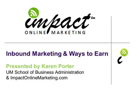 Presented by Karen Porter UM School of Business Administration & ImpactOnlineMarketing.com Inbound Marketing & Ways to Earn.