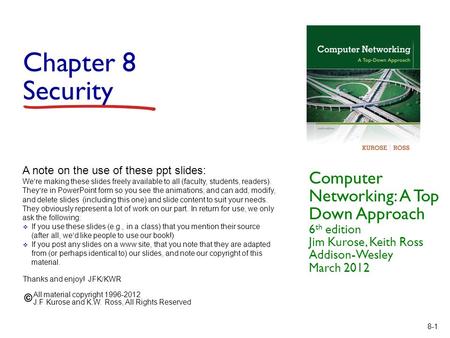 8-1 Chapter 8 Security Computer Networking: A Top Down Approach 6 th edition Jim Kurose, Keith Ross Addison-Wesley March 2012 A note on the use of these.
