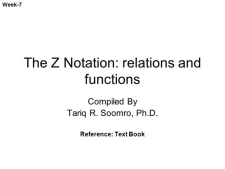 The Z Notation: relations and functions Compiled By Tariq R. Soomro, Ph.D. Reference: Text Book Week-7.