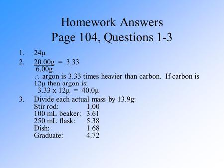 Homework Answers Page 104, Questions 1-3 1.24µ 2.20.00g = 3.33 6.00g  argon is 3.33 times heavier than carbon. If carbon is 12µ then argon is: 3.33 x.