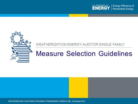 1 | WEATHERIZATION ASSISTANCE PROGRAM STANDARDIZED CURRICULUM – December 2012eere.energy.gov Measure Selection Guidelines WEATHERIZATION ENERGY AUDITOR.