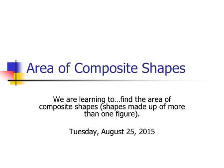 Area of Composite Shapes We are learning to…find the area of composite shapes (shapes made up of more than one figure). Tuesday, August 25, 2015.