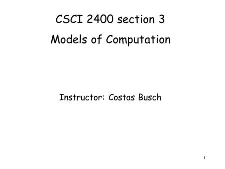 1 CSCI 2400 section 3 Models of Computation Instructor: Costas Busch.