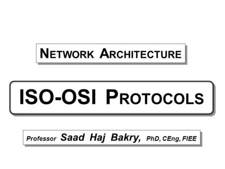 ISO-OSI P ROTOCOLS Professor Saad Haj Bakry, PhD, CEng, FIEE N ETWORK A RCHITECTURE.
