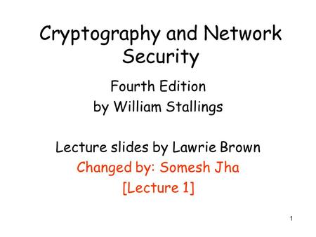 1 Cryptography and Network Security Fourth Edition by William Stallings Lecture slides by Lawrie Brown Changed by: Somesh Jha [Lecture 1]