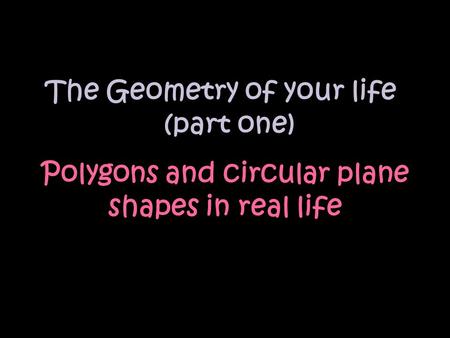 Polygons and circular plane shapes in real life The Geometry of your life (part one)