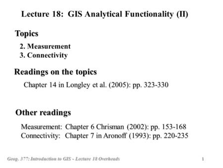 Geog. 377: Introduction to GIS - Lecture 18 Overheads 1 2. Measurement 3. Connectivity Topics Lecture 18: GIS Analytical Functionality (II) Readings on.