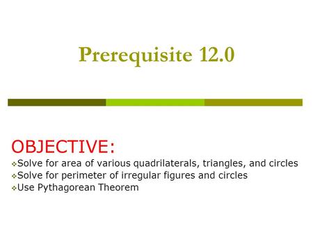 Prerequisite 12.0 OBJECTIVE:  Solve for area of various quadrilaterals, triangles, and circles  Solve for perimeter of irregular figures and circles.