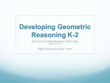 Developing Geometric Reasoning K-2 Common Core State Standards (CCSS) Class March 14, 2011 Paige Richards and Dana Thome.