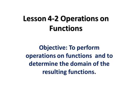 Lesson 4-2 Operations on Functions Objective: To perform operations on functions and to determine the domain of the resulting functions.