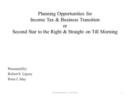 Planning Opportunities for Income Tax & Business Transition or Second Star to the Right & Straight on Till Morning Presented by: Robert S. Lipsey Peter.