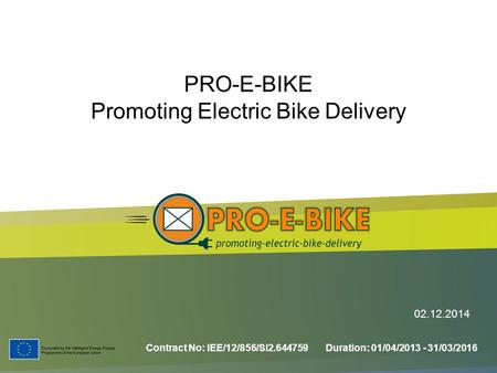 PRO-E-BIKE Promoting Electric Bike Delivery Contract No: IEE/12/856/SI2.644759 Duration: 01/04/2013 - 31/03/2016 02.12.2014.