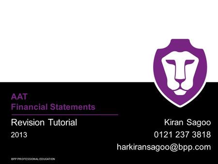 BPP PROFESSIONAL EDUCATION AAT Financial Statements Revision Tutorial 2013 Kiran Sagoo 0121 237 3818