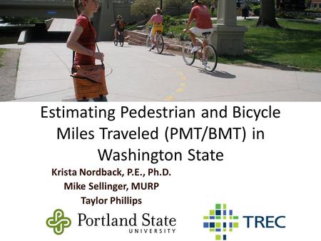 Estimating Pedestrian and Bicycle Miles Traveled (PMT/BMT) in Washington State Krista Nordback, P.E., Ph.D. Mike Sellinger, MURP Taylor Phillips.